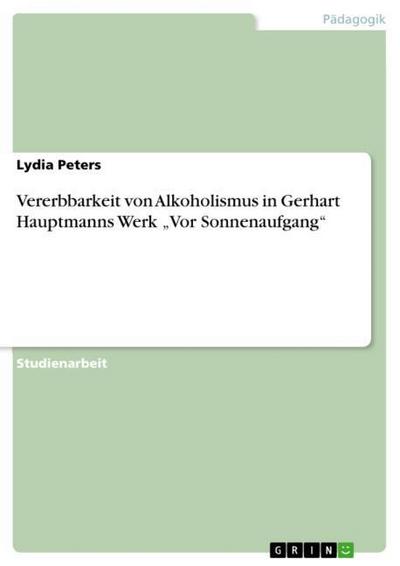 Vererbbarkeit von Alkoholismus in Gerhart Hauptmanns Werk ¿Vor Sonnenaufgang¿ - Lydia Peters