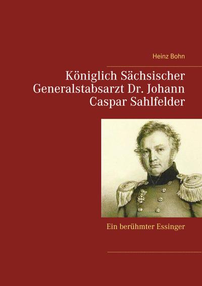 Königlich Sächsischer Generalstabsarzt Dr. Johann Caspar Sahlfelder - Heinz Bohn