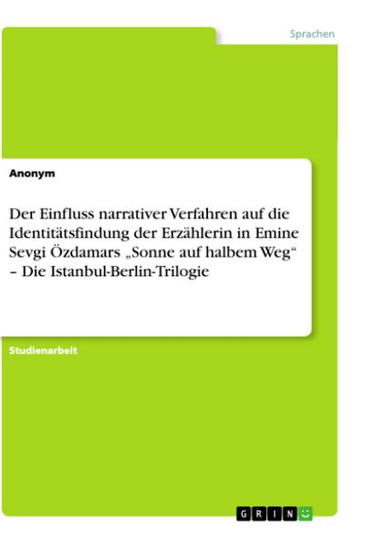 Der Einfluss narrativer Verfahren auf die Identitätsfindung der Erzählerin in Emine Sevgi Özdamars ¿Sonne auf halbem Weg¿ ¿ Die Istanbul-Berlin-Trilogie - Anonym