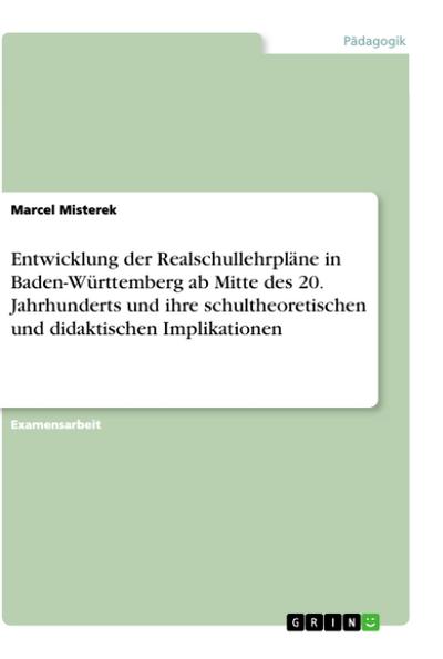 Entwicklung der Realschullehrpläne in Baden-Württemberg ab Mitte des 20. Jahrhunderts und ihre schultheoretischen und didaktischen Implikationen - Marcel Misterek