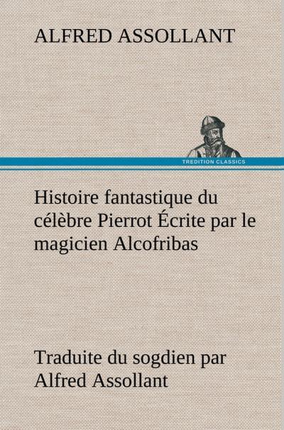 Histoire fantastique du célèbre Pierrot Écrite par le magicien Alcofribas; traduite du sogdien par Alfred Assollant - Alfred Assollant