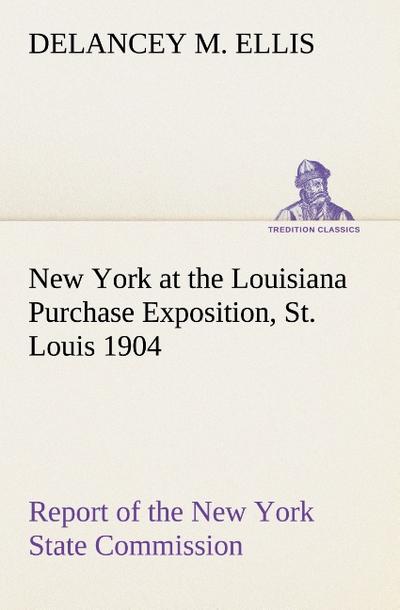 New York at the Louisiana Purchase Exposition, St. Louis 1904 Report of the New York State Commission - Delancey M. Ellis