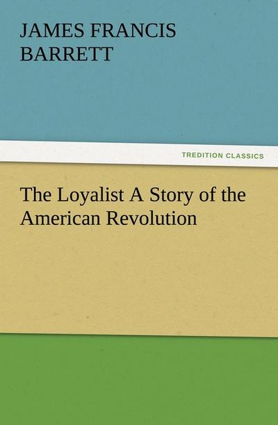 The Loyalist A Story of the American Revolution - James Francis Barrett