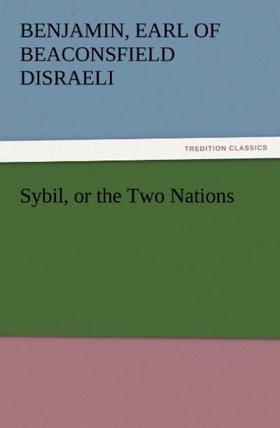 Sybil, or the Two Nations - Earl Of Beaconsfield Benjamin Disraeli