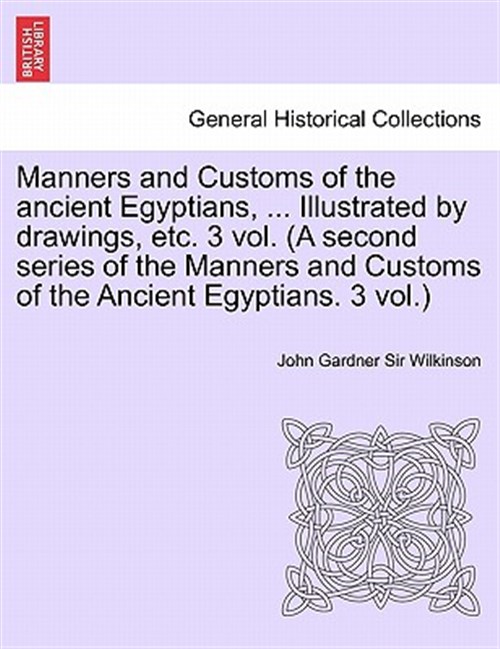 Manners and Customs of the Ancient Egyptians, . Illustrated by Drawings, Etc. 3 Vol. (A Second Series of the Manners and Customs of the Ancient Egyp - Wilkinson, John Gardner, Sir