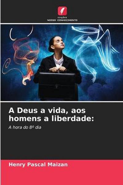 A Deus a vida, aos homens a liberdade: : A hora do 8º dia - Henry Pascal Maizan