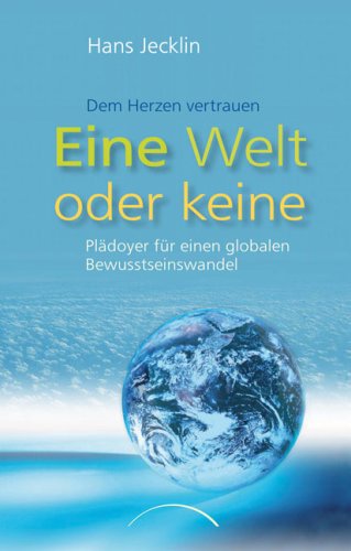 Eine Welt oder keine - dem Herzen vertrauen - Plädoyer für einen globalen Bewusstseinswandel. - Jecklin, Hans