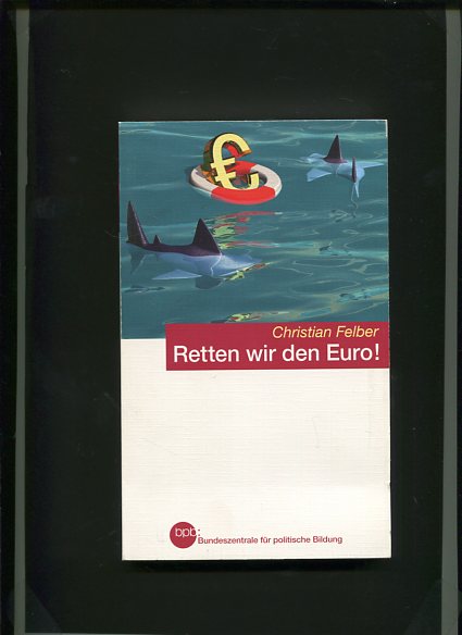 Retten wir den Euro !. BpB, Bundeszentrale für Politische Bildung / Bundeszentrale für Politische Bildung: Schriftenreihe ; Bd. 1268 - Felber, Christian