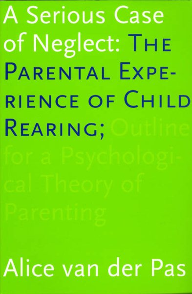 Serious Case Of Neglect : The Parental Experience Of Child Rearing, Outline For A Psychological Theory Of Parenting - van der Pas, Alice