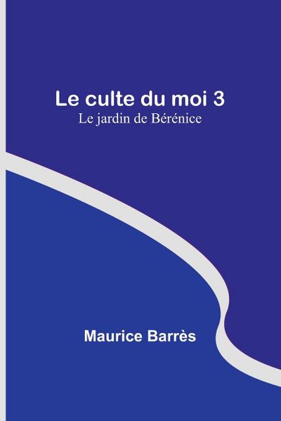Le culte du moi 3 : Le jardin de Bérénice - Maurice Barrès