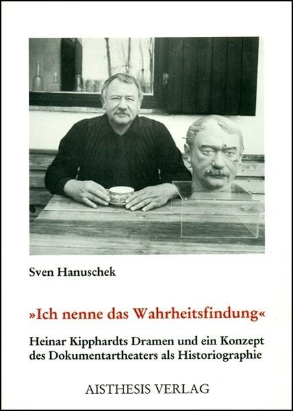 Ich nenne das Wahrheitsfindung: Heinar Kipphardts Dramen und ein Konzept des Dokumentartheaters als Historiographie - Hanuschek, Sven