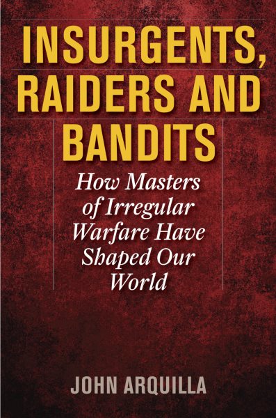 Insurgents, Raiders, and Bandits : How Masters of Irregular Warfare Have Shaped Our World - Arquilla, John
