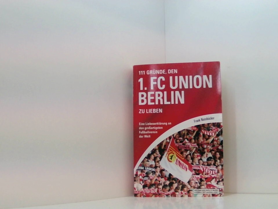 111 Gründe, den 1. FC Union Berlin zu lieben: Eine Liebeserklärung an den großartigsten Fußballverein der Welt eine Liebeserklärung an den großartigsten Fußballverein der Welt - Nussbücker, Frank