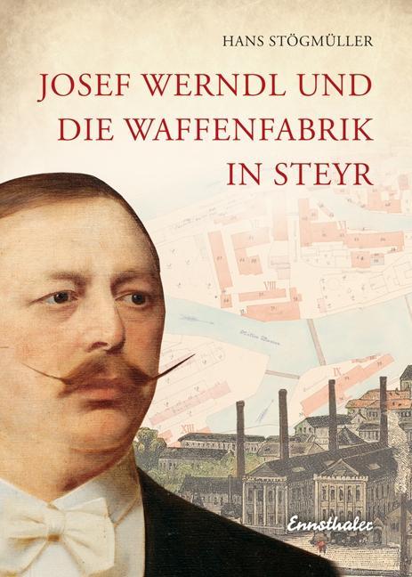 Josef Werndl und die Waffenfabrik in Steyr - Stögmüller, Hans
