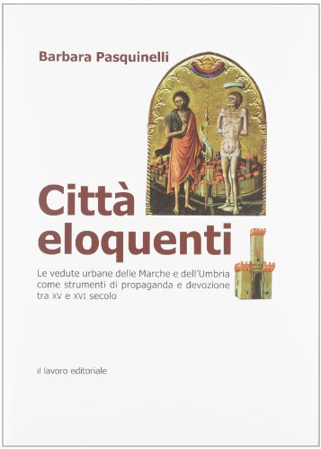 Città eloquenti : le vedute urbane delle Marche e dell'Umbria come strumenti di propaganda e devozione tra 15. e 16. secolo - Pasquinelli, Barbara