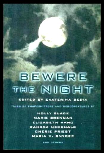 BEWERE (Beware) THE NIGHT - Tales of Shapeshifters and Werecreatures - Sedia, Ekaterina (editor) (A. C. Wise; Holly Black; Justin Howe; Cherie Priest; Marissa Lingen; Richard Bowes; Erica Hildebrand; Melissa Yuan-Innes; Nick Mamatas; Maria V. Snyder; Jen White; Seth Cadin; Vandana Singh; Gwendolyn Clare; Stephanie Burgis)