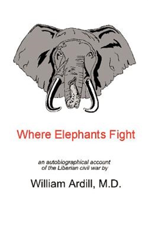 Where Elephants Fight : An Autobiographical Account of the Liberian Civil War - Ardill, William, M.D.