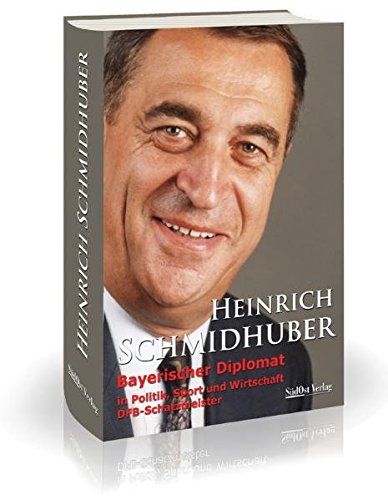 Heinrich Schmidhuber: Bayerischer Diplomat in Politik, Sport und Wirtschaft DFB-Schatzmeister - Binder, Egon M. und Christian Falk