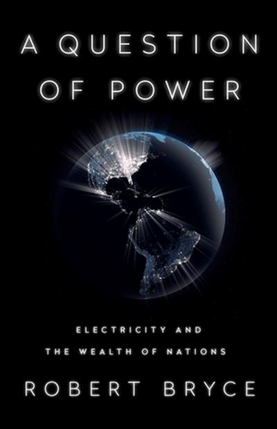 A Question of Power : Electricity and the Wealth of Nations - Robert Bryce