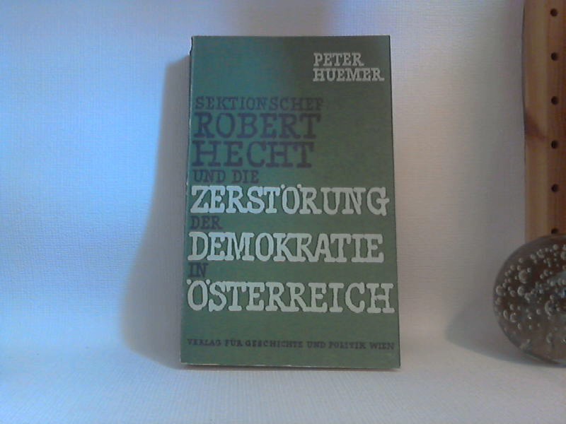 Sektionschef Robert Hecht und die Zerstörung der Demokratie in Österreich. Eine historisch-politische Studie. - Huemer, Peter;