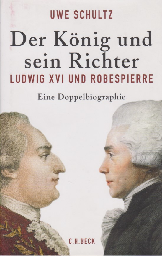 Der König und sein Richter: Ludwig XVI und Robespierre; eine Doppelbiographie. - Schultz, Uwe