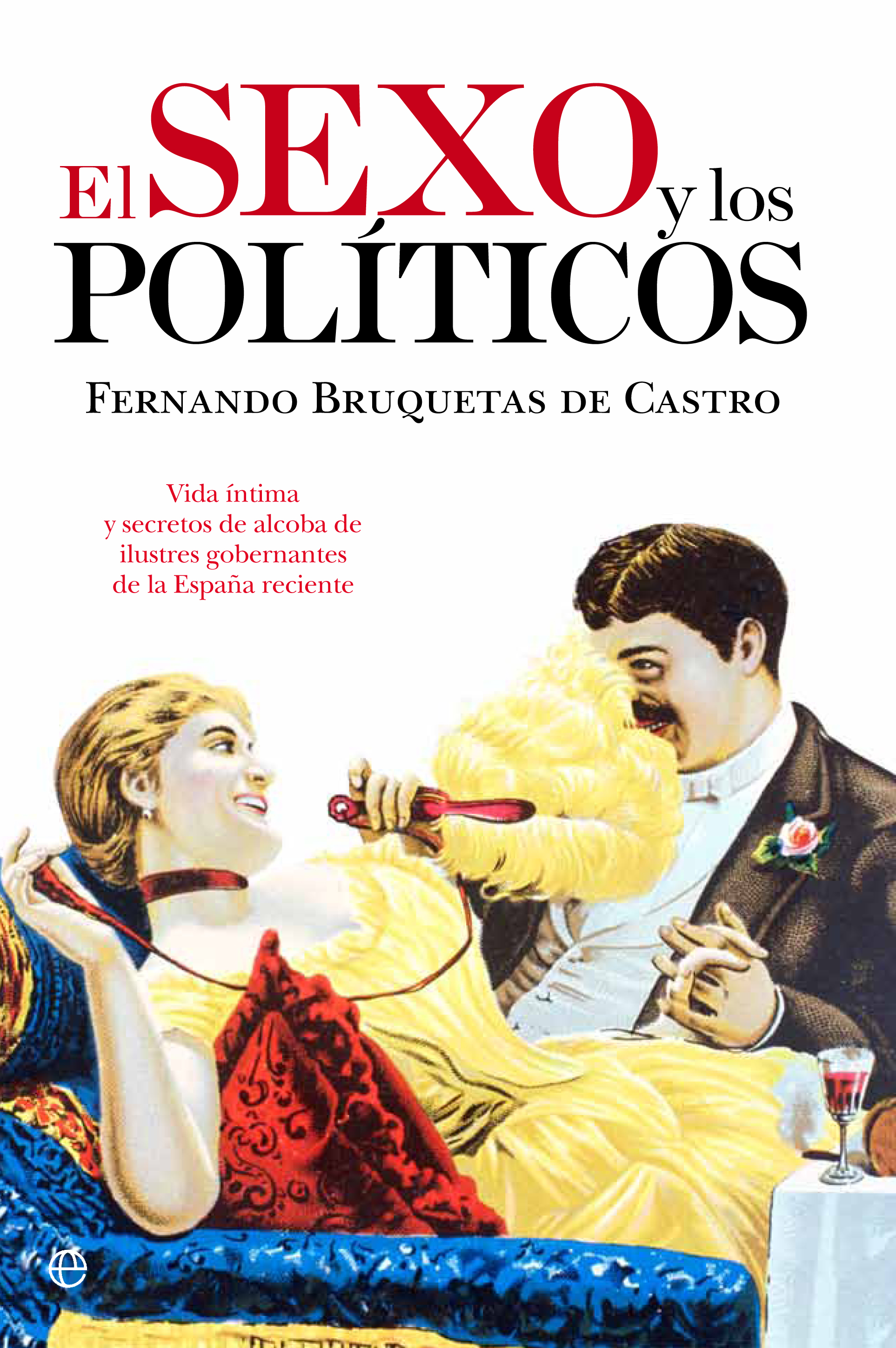 El sexo y los políticos Vida íntima y secretos de alcoba de ilustres gobernantes de la España reciente. - Bruquetas de Castro, Fernando