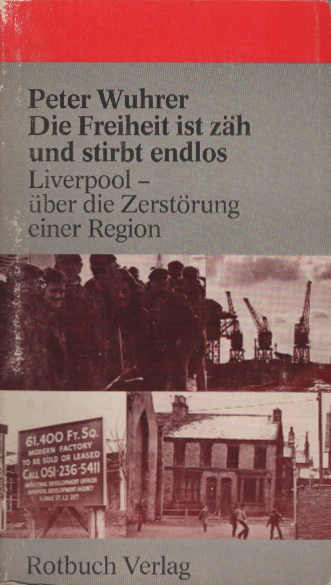 Die Freiheit ist zäh und stirbt endlos : Liverpool - über d. Zerstörung e. Region. Rotbuch ; 269 - Wuhrer, Peter