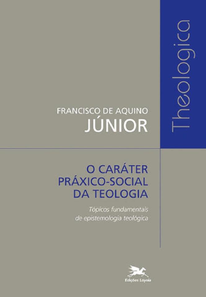 O Caráter Prático Social da Teologia. Tópicos Fundamentais de Epistemologia Teológica - Francisco de Aquino Jr