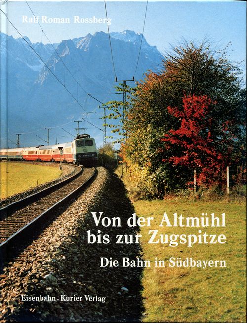 Von der Altmühl bis zur Zugspitze. Die Bahn in Südbayern. - Rossberg, Ralf Roman