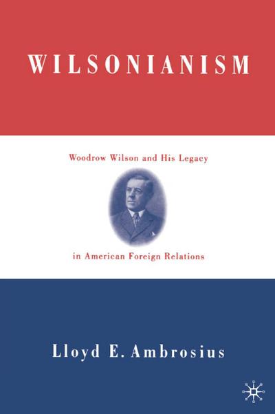 Wilsonianism: Woodrow Wilson and His Legacy in American Foreign Relations - L. Ambrosius