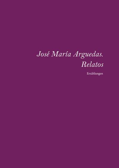 José María Arguedas.Relatos completos : Erzählungen aus Peru.Erste spanisch-deutsche Ausgabe zum 100.Geburtstag des Autors, Span/dt - Elfriede Plöger