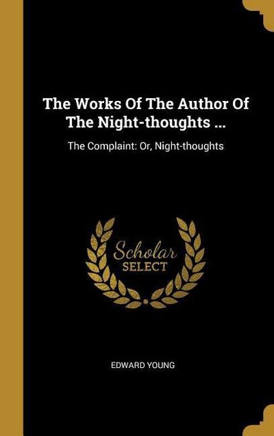 The Works Of The Author Of The Night-thoughts .: The Complaint: Or, Night-thoughts - Edward Young