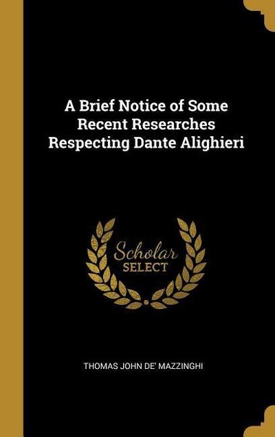 A Brief Notice of Some Recent Researches Respecting Dante Alighieri - Thomas John De' Mazzinghi