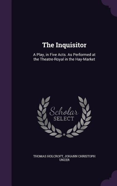 The Inquisitor: A Play, in Five Acts. As Performed at the Theatre-Royal in the Hay-Market - Thomas Holcroft