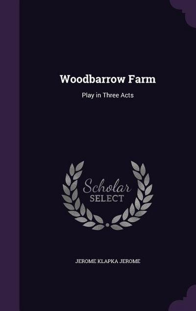 Woodbarrow Farm: Play in Three Acts - Jerome Klapka Jerome