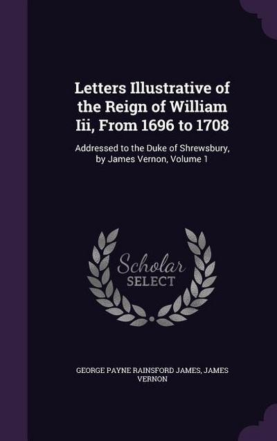 Letters Illustrative of the Reign of William Iii, From 1696 to 1708: Addressed to the Duke of Shrewsbury, by James Vernon, Volume 1 - George Payne Rainsford James