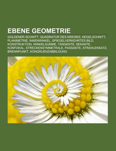 Ebene Geometrie : Goldener Schnitt, Quadratur des Kreises, Kegelschnitt, Planimetrie, Innenwinkel, Spiegelverkehrtes Bild, Konstruktion, Winkelsumme, Tangente, Sekante, Konfokal, Streckensymmetrale, Passante, Strahlensatz, Brennpunkt, Kongruenzabbildung