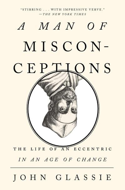 A Man of Misconceptions : The Life of an Eccentric in an Age of Change - John Glassie