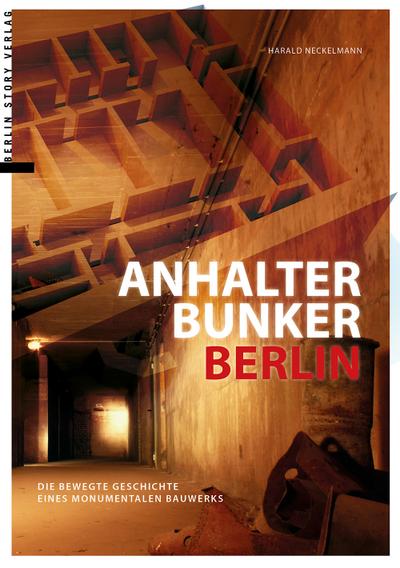 Anhalter Bunker Berlin : Die bewegte Geschichte eines monumentalen Bauwerks - Harald Neckelmann