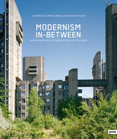 Modernism In-between : The Mediatory Architectures of Socialist Yugoslavia - Wolfgang Thaler
