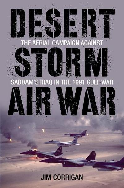 Desert Storm Air War: The Aerial Campaign Against Saddam's Iraq in the 1991 Gulf War - Jim Corrigan