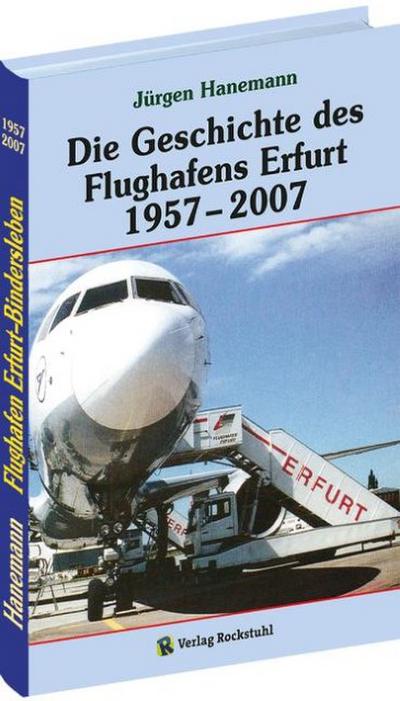 Die Geschichte des Flughafens Erfurt 1957-2007 : Vom Fliegerhorst zum internationalen Verkehrsflughafen Erfurt-Bindersleben (Flughafen Erfurt) - Jürgen Hanemann