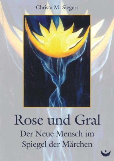 Rose und Gral : Der Neue Mensch im Spiegel der Märchen - Christa M. Siegert