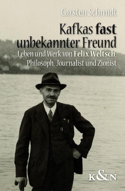 Kafkas fast unbekannter Freund : Leben und Werk von Felix Weltsch. Philosoph, Journalist und Zionist - Carsten Schmidt