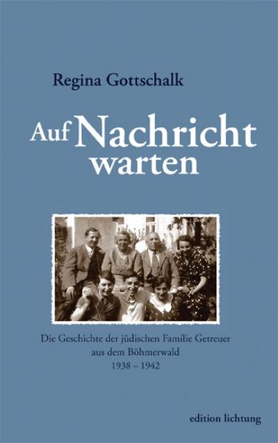 Auf Nachricht warten : Die Geschichte der jüdischen Familie Getreuer aus dem Böhmerwald 1938 - 1942 - Regina Gottschalk