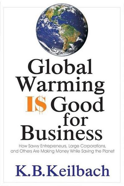 Global Warming Is Good for Business: How Savvy Entrepreneurs, Large Corporations, and Others Are Making Money While Saving the Planet - K. B. Keilbach