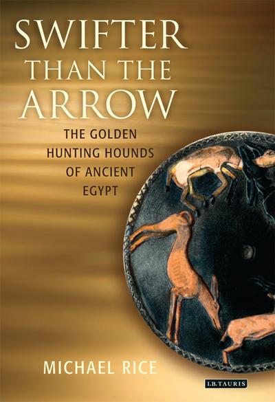 Swifter Than the Arrow: The Golden Hunting Hounds of Ancient Egypt - Michael Rice