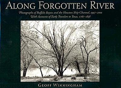 Along Forgotten River: Photographs of Buffalo Bayou and the Houston Ship Channel, 1997-2001, with Accounts of Early Travelers to Texas, 1767 - Geoff Winningham