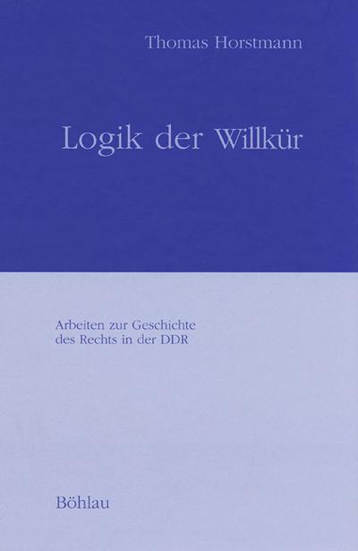 Logik der Willkür : Die Zentrale Kommission für Staatliche Kontrolle in der SBZ/DDR von 1948 bis 1958, Arbeiten zur Geschichte des Rechts in der DDR 3 - Thomas Horstmann