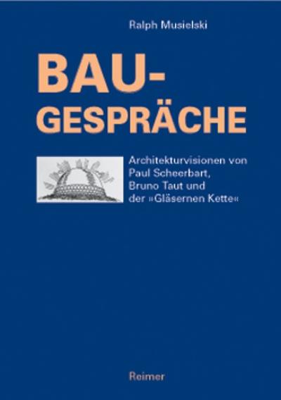 Bau-Gespräche : Architekturvisionen von Paul Scheerbart, Bruno Taut und der 'Gläsernen Kette' - Ralph Musielski